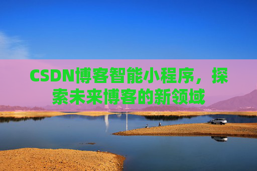 CSDN博客智能小程序,探索未来博客的新领域